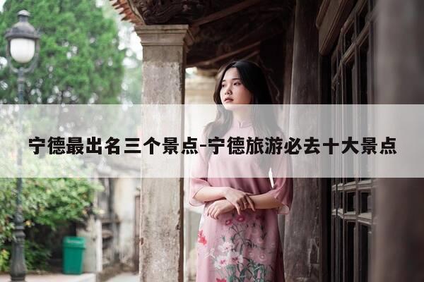 宁德最出名三个景点-宁德旅游必去十大景点-第1张图片-优惠活动网