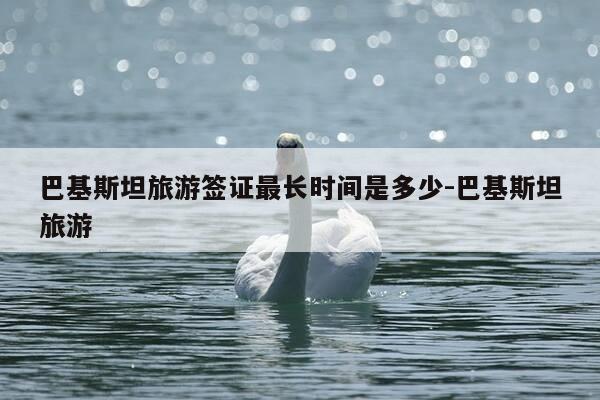 巴基斯坦旅游签证最长时间是多少-巴基斯坦旅游-第1张图片-优惠活动网