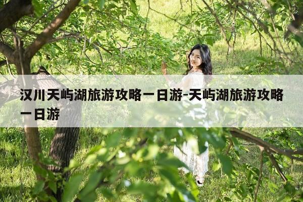 汉川天屿湖旅游攻略一日游-天屿湖旅游攻略一日游-第1张图片-优惠活动网