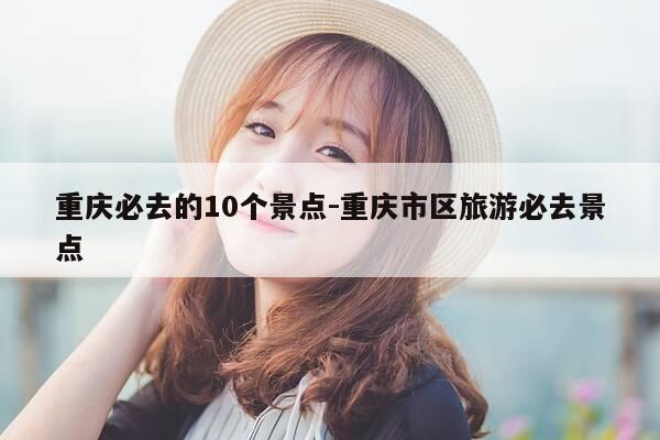 重庆必去的10个景点-重庆市区旅游必去景点-第1张图片-优惠活动网