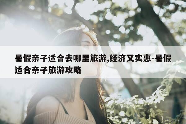 暑假亲子适合去哪里旅游,经济又实惠-暑假适合亲子旅游攻略-第1张图片-优惠活动网