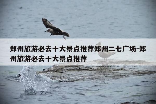 郑州旅游必去十大景点推荐郑州二七广场-郑州旅游必去十大景点推荐-第1张图片-优惠活动网 郑州旅游必去十大景点推荐郑州二七广场-郑州旅游必去十大景点推荐-第1张图片-优惠活动网