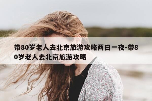 带80岁老人去北京旅游攻略两日一夜-带80岁老人去北京旅游攻略-第1张图片-优惠活动网