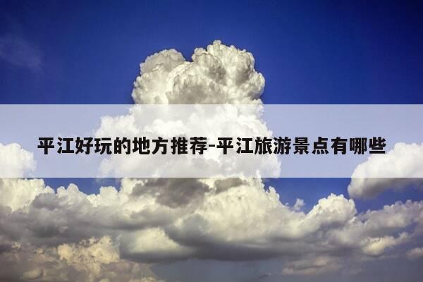 平江好玩的地方推荐-平江旅游景点有哪些-第1张图片-优惠活动网 平江好玩的地方推荐-平江旅游景点有哪些-第1张图片-优惠活动网