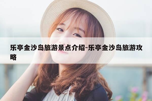 乐亭金沙岛旅游景点介绍-乐亭金沙岛旅游攻略-第1张图片-优惠活动网
