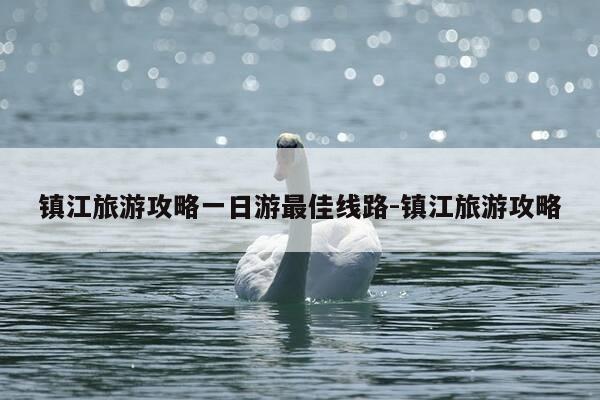 镇江旅游攻略一日游最佳线路-镇江旅游攻略-第1张图片-优惠活动网 镇江旅游攻略一日游最佳线路-镇江旅游攻略-第1张图片-优惠活动网