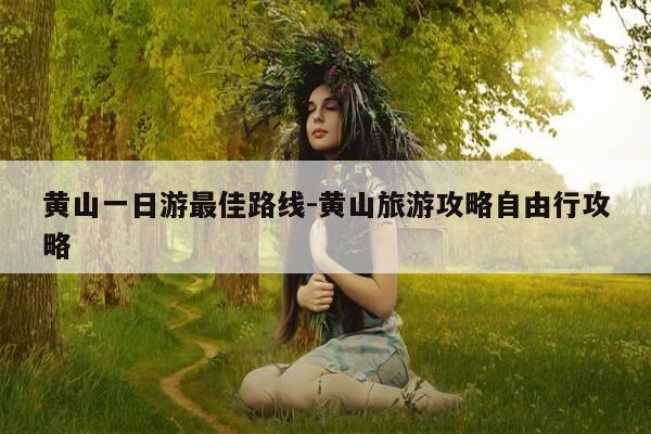 黄山一日游最佳路线-黄山旅游攻略自由行攻略-第1张图片-优惠活动网 黄山一日游最佳路线-黄山旅游攻略自由行攻略-第1张图片-优惠活动网