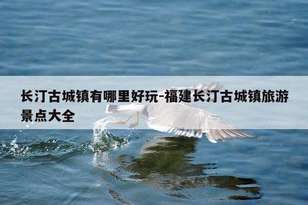 长汀古城镇有哪里好玩-福建长汀古城镇旅游景点大全-第1张图片-优惠活动网