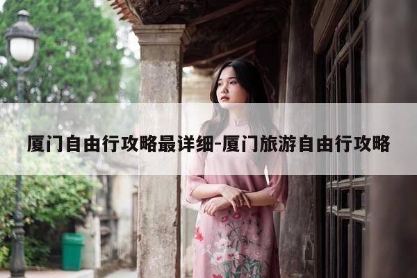 厦门自由行攻略最详细-厦门旅游自由行攻略-第1张图片-优惠活动网