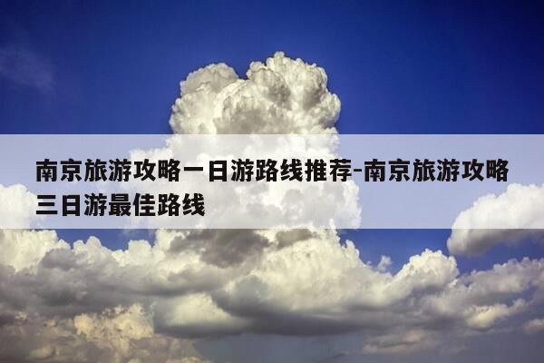 南京旅游攻略一日游路线推荐-南京旅游攻略三日游最佳路线-第1张图片-优惠活动网