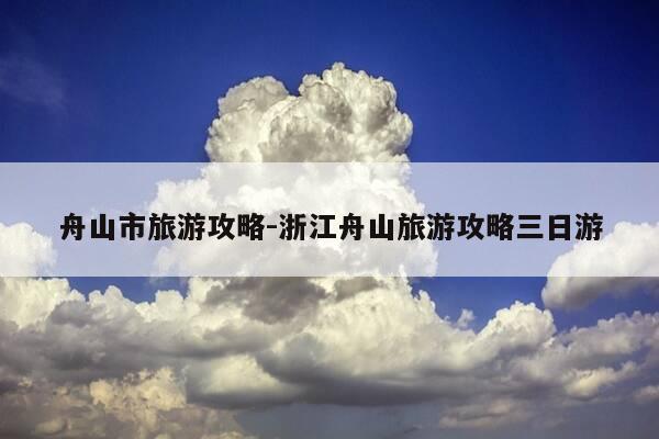 舟山市旅游攻略-浙江舟山旅游攻略三日游-第1张图片-优惠活动网
