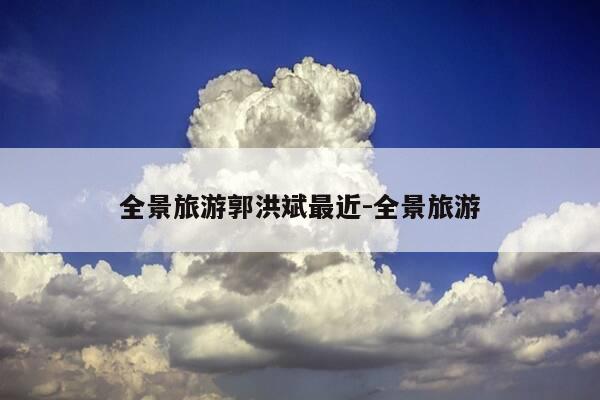 全景旅游郭洪斌最近-全景旅游-第1张图片-优惠活动网