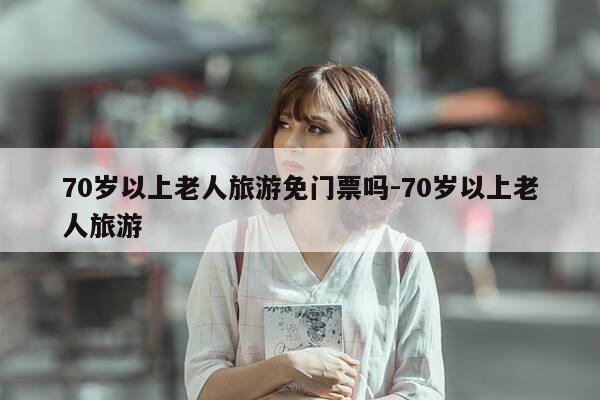 70岁以上老人旅游免门票吗-70岁以上老人旅游-第1张图片-优惠活动网