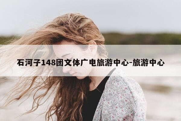 石河子148团文体广电旅游中心-旅游中心-第1张图片-优惠活动网