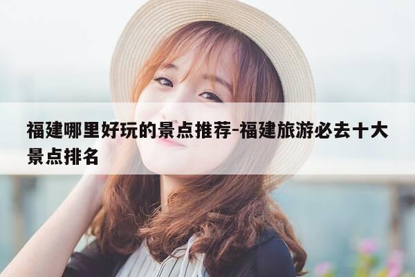 福建哪里好玩的景点推荐-福建旅游必去十大景点排名-第1张图片-优惠活动网