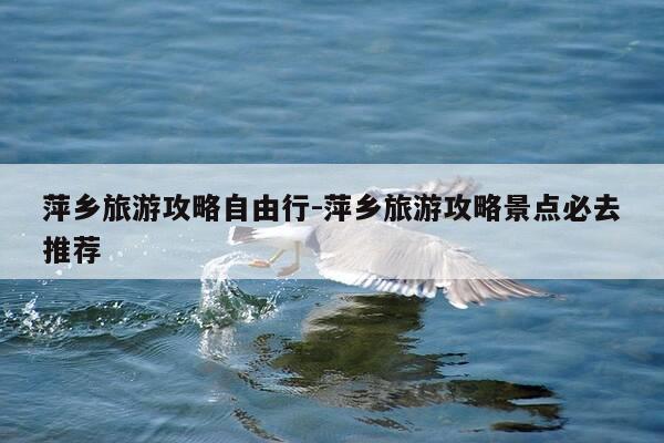 萍乡旅游攻略自由行-萍乡旅游攻略景点必去推荐-第1张图片-优惠活动网
