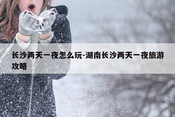 长沙两天一夜怎么玩-湖南长沙两天一夜旅游攻略-第1张图片-优惠活动网