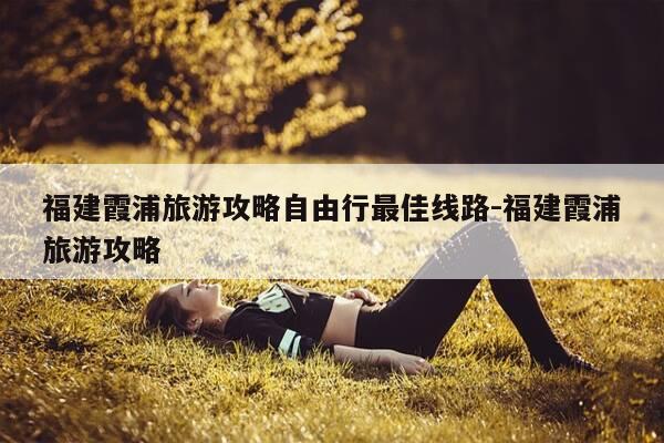 福建霞浦旅游攻略自由行最佳线路-福建霞浦旅游攻略-第1张图片-优惠活动网