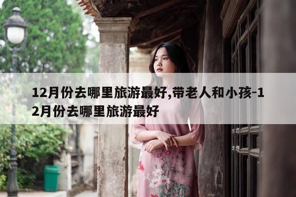 12月份去哪里旅游最好,带老人和小孩-12月份去哪里旅游最好-第1张图片-优惠活动网