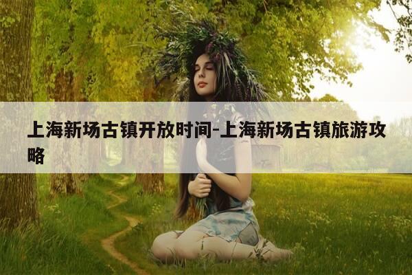 上海新场古镇开放时间-上海新场古镇旅游攻略-第1张图片-优惠活动网 上海新场古镇开放时间-上海新场古镇旅游攻略-第1张图片-优惠活动网