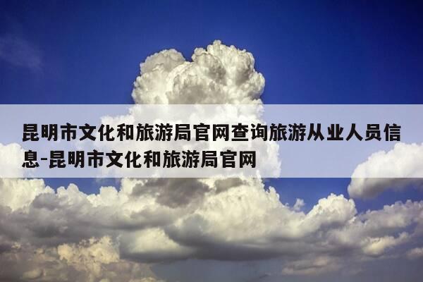 昆明市文化和旅游局官网查询旅游从业人员信息-昆明市文化和旅游局官网-第1张图片-优惠活动网
