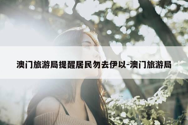 澳门旅游局提醒居民勿去伊以-澳门旅游局-第1张图片-优惠活动网