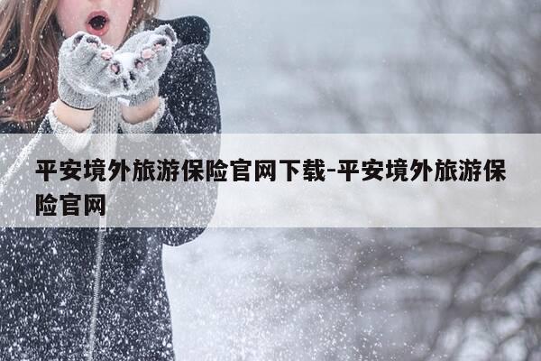 平安境外旅游保险官网下载-平安境外旅游保险官网-第1张图片-优惠活动网