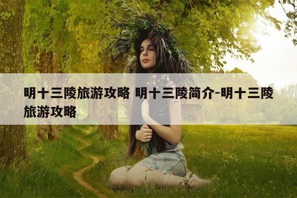 明十三陵旅游攻略 明十三陵简介-明十三陵旅游攻略-第1张图片-优惠活动网