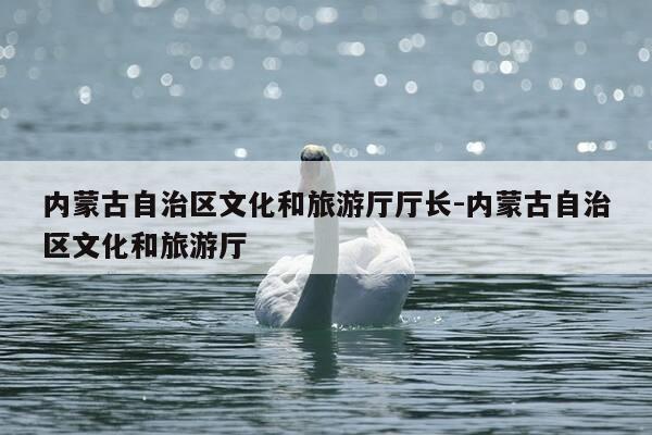 内蒙古自治区文化和旅游厅厅长-内蒙古自治区文化和旅游厅-第1张图片-优惠活动网