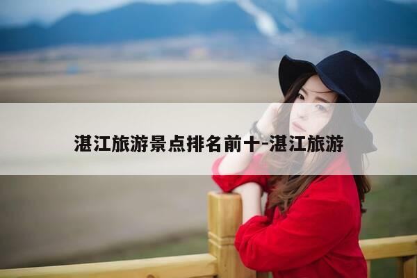 湛江旅游景点排名前十-湛江旅游-第1张图片-优惠活动网 湛江旅游景点排名前十-湛江旅游-第1张图片-优惠活动网