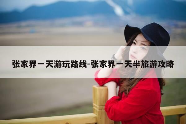 张家界一天游玩路线-张家界一天半旅游攻略-第1张图片-优惠活动网
