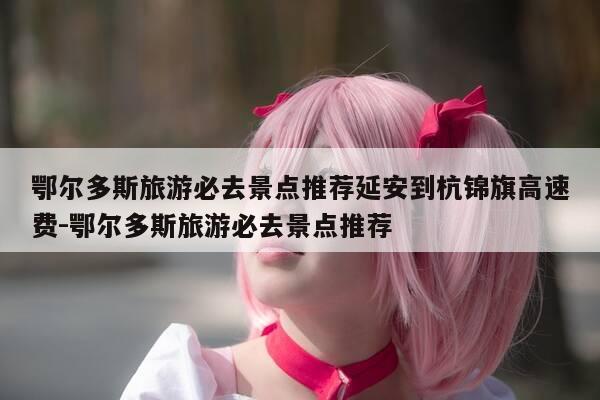 鄂尔多斯旅游必去景点推荐延安到杭锦旗高速费-鄂尔多斯旅游必去景点推荐-第1张图片-优惠活动网 鄂尔多斯旅游必去景点推荐延安到杭锦旗高速费-鄂尔多斯旅游必去景点推荐-第1张图片-优惠活动网
