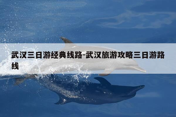 武汉三日游经典线路-武汉旅游攻略三日游路线-第1张图片-优惠活动网 武汉三日游经典线路-武汉旅游攻略三日游路线-第1张图片-优惠活动网
