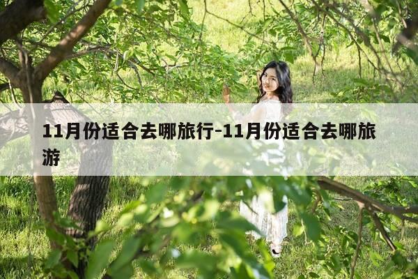11月份适合去哪旅行-11月份适合去哪旅游-第1张图片-优惠活动网 11月份适合去哪旅行-11月份适合去哪旅游-第1张图片-优惠活动网