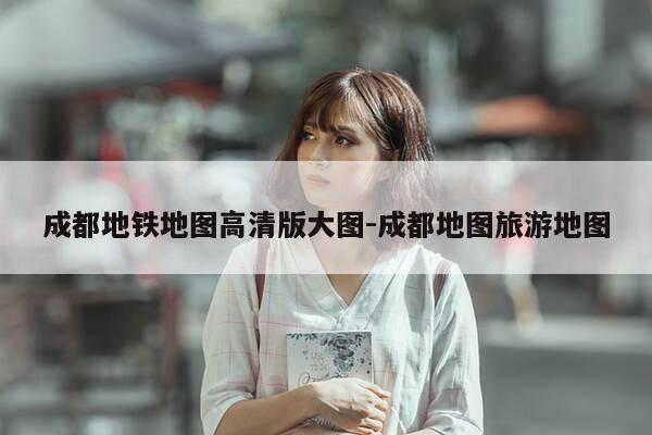 成都地铁地图高清版大图-成都地图旅游地图-第1张图片-优惠活动网