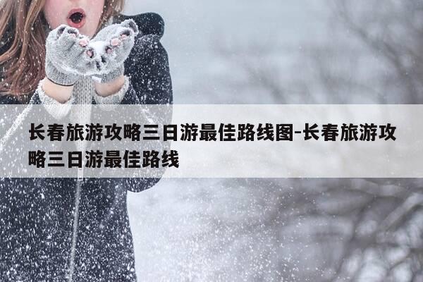 长春旅游攻略三日游最佳路线图-长春旅游攻略三日游最佳路线-第1张图片-优惠活动网