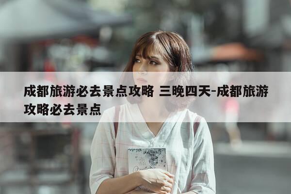 成都旅游必去景点攻略 三晚四天-成都旅游攻略必去景点-第1张图片-优惠活动网 成都旅游必去景点攻略 三晚四天-成都旅游攻略必去景点-第1张图片-优惠活动网