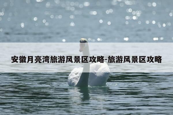 安徽月亮湾旅游风景区攻略-旅游风景区攻略-第1张图片-优惠活动网 安徽月亮湾旅游风景区攻略-旅游风景区攻略-第1张图片-优惠活动网