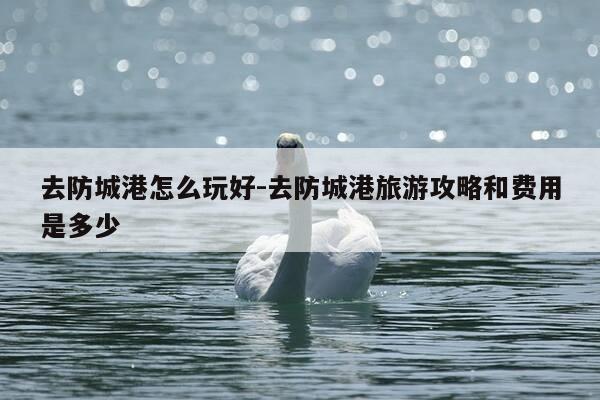 去防城港怎么玩好-去防城港旅游攻略和费用是多少-第1张图片-优惠活动网 去防城港怎么玩好-去防城港旅游攻略和费用是多少-第1张图片-优惠活动网