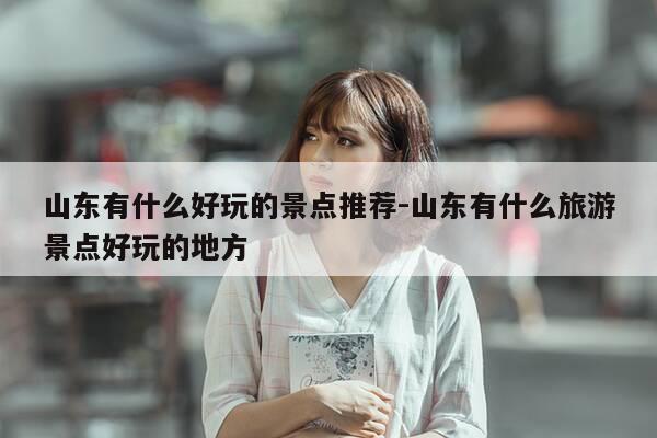 山东有什么好玩的景点推荐-山东有什么旅游景点好玩的地方-第1张图片-优惠活动网 山东有什么好玩的景点推荐-山东有什么旅游景点好玩的地方-第1张图片-优惠活动网
