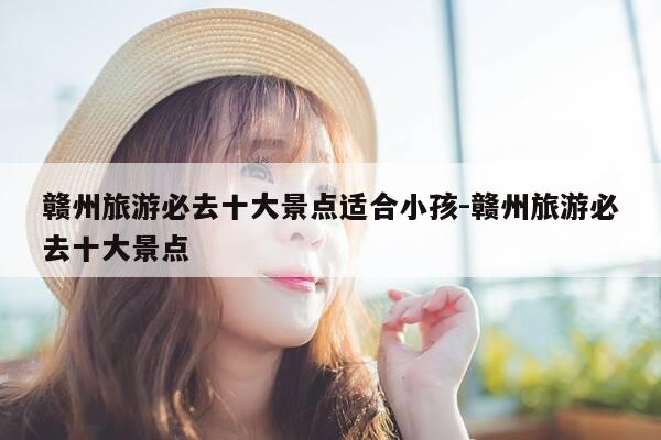 赣州旅游必去十大景点适合小孩-赣州旅游必去十大景点-第1张图片-优惠活动网 赣州旅游必去十大景点适合小孩-赣州旅游必去十大景点-第1张图片-优惠活动网