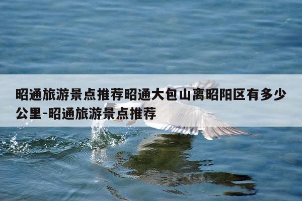 昭通旅游景点推荐昭通大包山离昭阳区有多少公里-昭通旅游景点推荐-第1张图片-优惠活动网 昭通旅游景点推荐昭通大包山离昭阳区有多少公里-昭通旅游景点推荐-第1张图片-优惠活动网