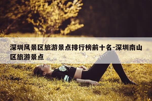 深圳风景区旅游景点排行榜前十名-深圳南山区旅游景点-第1张图片-优惠活动网 深圳风景区旅游景点排行榜前十名-深圳南山区旅游景点-第1张图片-优惠活动网