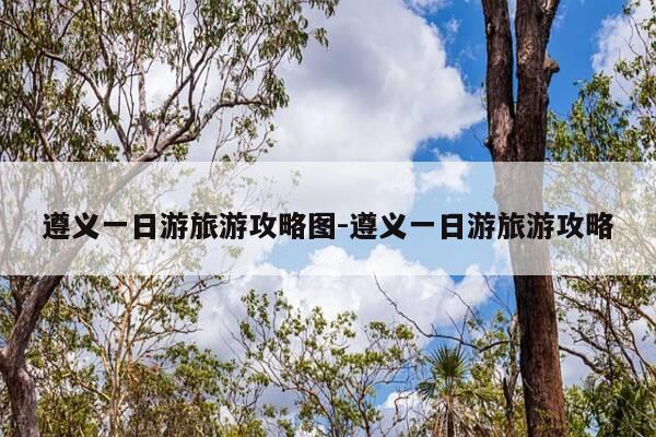 遵义一日游旅游攻略图-遵义一日游旅游攻略-第1张图片-优惠活动网 遵义一日游旅游攻略图-遵义一日游旅游攻略-第1张图片-优惠活动网