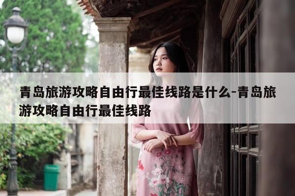 青岛旅游攻略自由行最佳线路是什么-青岛旅游攻略自由行最佳线路-第1张图片-优惠活动网 青岛旅游攻略自由行最佳线路是什么-青岛旅游攻略自由行最佳线路-第1张图片-优惠活动网