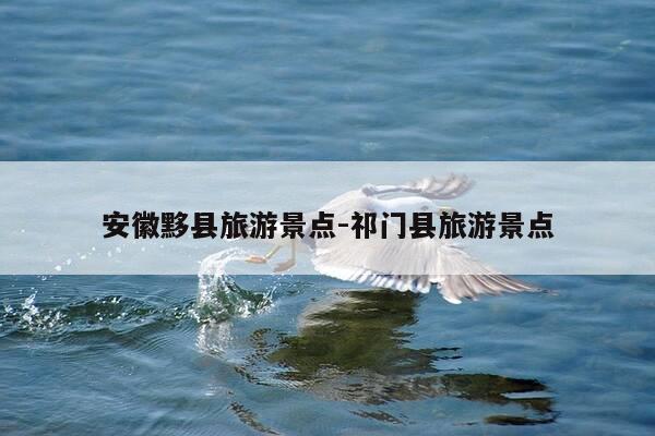 安徽黟县旅游景点-祁门县旅游景点-第1张图片-优惠活动网 安徽黟县旅游景点-祁门县旅游景点-第1张图片-优惠活动网
