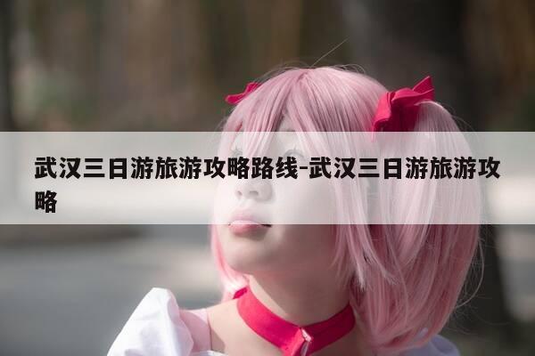 武汉三日游旅游攻略路线-武汉三日游旅游攻略-第1张图片-优惠活动网 武汉三日游旅游攻略路线-武汉三日游旅游攻略-第1张图片-优惠活动网