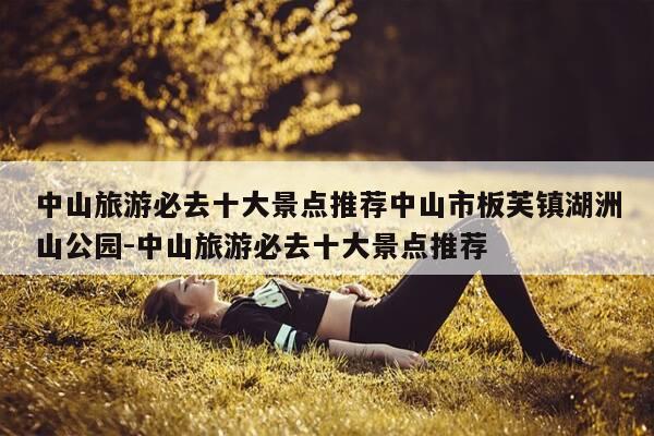 中山旅游必去十大景点推荐中山市板芙镇湖洲山公园-中山旅游必去十大景点推荐-第1张图片-优惠活动网 中山旅游必去十大景点推荐中山市板芙镇湖洲山公园-中山旅游必去十大景点推荐-第1张图片-优惠活动网