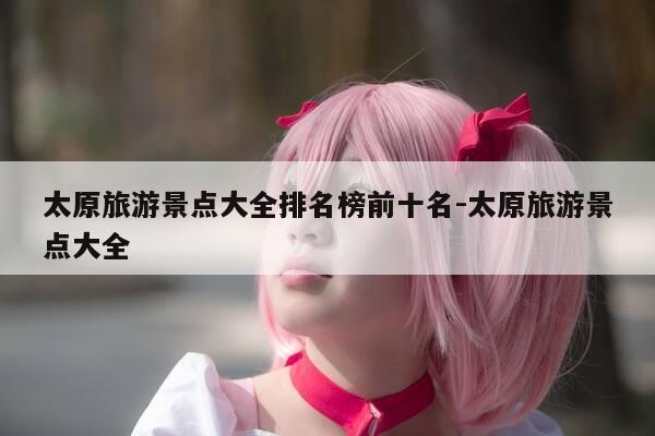 太原旅游景点大全排名榜前十名-太原旅游景点大全-第1张图片-优惠活动网 太原旅游景点大全排名榜前十名-太原旅游景点大全-第1张图片-优惠活动网