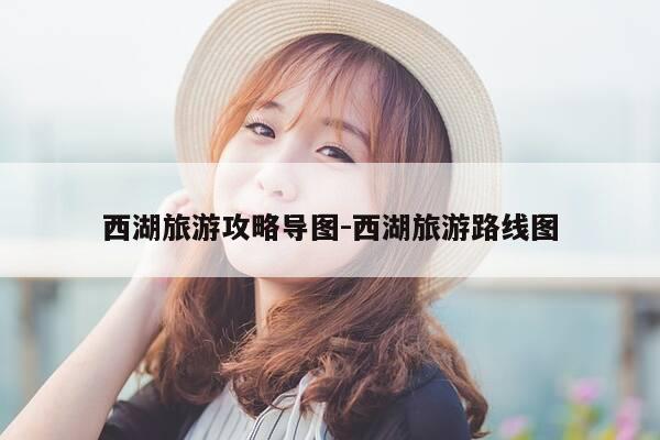 西湖旅游攻略导图-西湖旅游路线图-第1张图片-优惠活动网 西湖旅游攻略导图-西湖旅游路线图-第1张图片-优惠活动网